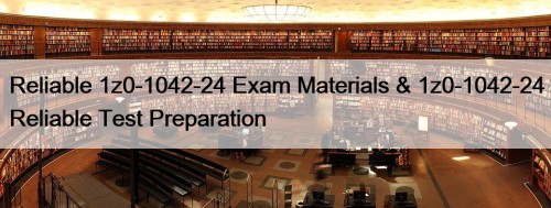 Reliable 1z0-1042-24 Exam Materials & 1z0-1042-24 Reliable Test ...